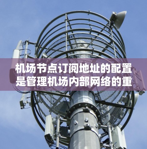 机场节点订阅地址的配置是管理机场内部网络的重要一步。以下是对配置机场节点订阅地址的操作说明 机场节点订阅地址的配置是管理机场内部网络的重要一步。以下是对配置机场节点订阅地址的操作说明