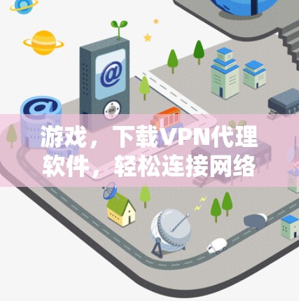 游戏,下载VPN代理软件,轻松连接网络的必修课 游戏,下载VPN代理软件,轻松连接网络的必修课