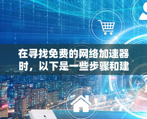 在寻找免费的网络加速器时,以下是一些步骤和建议 在寻找免费的网络加速器时,以下是一些步骤和建议