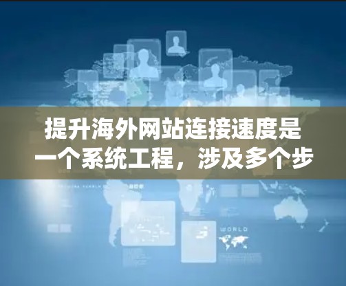 提升海外网站连接速度是一个系统工程,涉及多个步骤和工具的优化。以下是一个有条理的指南,帮助您有效提升网站性能 提升海外网站连接速度是一个系统工程,涉及多个步骤和工具的优化。以下是一个有条理的指南,帮助您有效提升网站性能