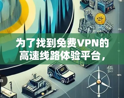 为了找到<strong>免费VPN</strong>的高速线路体验平台，您可以按照以下步骤进行