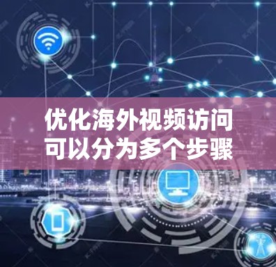 优化海外视频访问可以分为多个步骤，每个步骤都应细致考虑，以确保视频内容能够有效提升用户体验。以下是优化海外视频访问的详细步骤