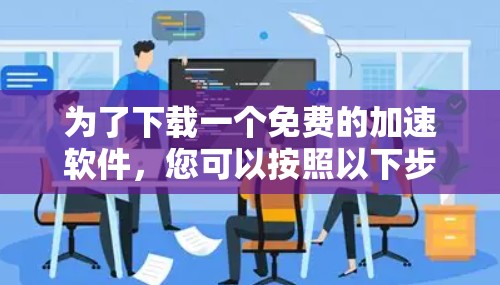 为了下载一个免费的加速软件，您可以按照以下步骤进行