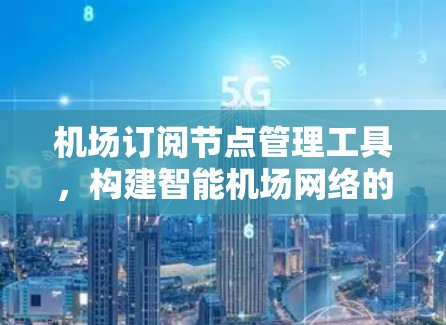 机场订阅节点管理工具，构建智能机场网络的权威解决方案