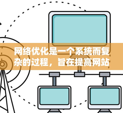 网络优化是一个系统而复杂的过程,旨在提高网站的性能和用户体验。以下是对网络优化详细说明的总结和步骤指南 网络优化是一个系统而复杂的过程,旨在提高网站的性能和用户体验。以下是对网络优化详细说明的总结和步骤指南