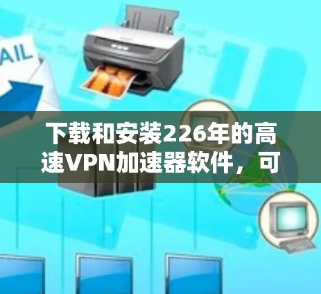 下载和安装226年的高速VPN加速器软件，可以按照以下步骤进行