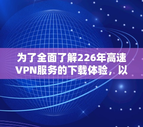 为了全面了解226年高速VPN服务的下载体验,以下是一个结构化的总结 为了全面了解226年高速VPN服务的下载体验,以下是一个结构化的总结