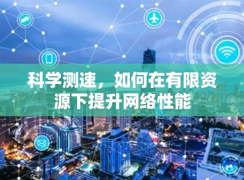 科学测速,如何在有限资源下提升网络性能 科学测速,如何在有限资源下提升网络性能