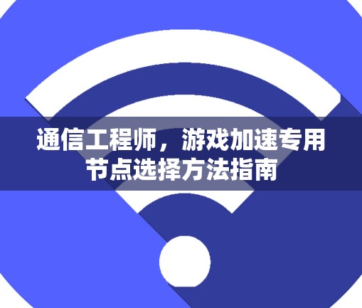 通信工程师,游戏加速专用节点选择方法指南 通信工程师,游戏加速专用节点选择方法指南