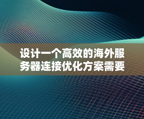 设计一个高效的海外服务器连接优化方案需要从多个方面入手,以确保服务器端点的访问量和访问频率达到最佳状态。以下是一个详细的优化方案 设计一个高效的海外服务器连接优化方案需要从多个方面入手,以确保服务器端点的访问量和访问频率达到最佳状态。以下是一个详细的优化方案