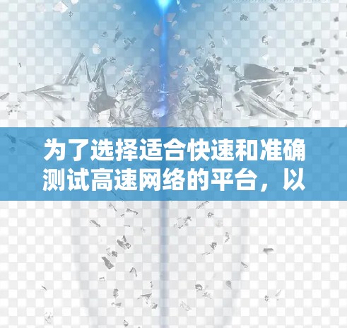 为了选择适合快速和准确测试高速网络的平台,以下是一些详细的推荐和建议 为了选择适合快速和准确测试高速网络的平台,以下是一些详细的推荐和建议