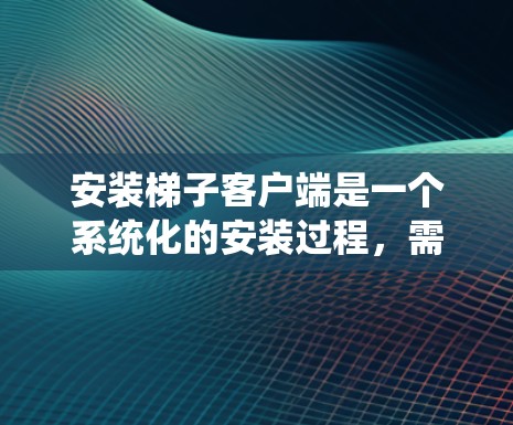 安装<strong>梯子</strong>客户端是一个系统化的安装过程，需要按照以下步骤进行