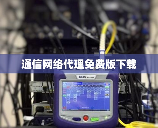 通信网络代理免费版下载 通信网络代理免费版下载