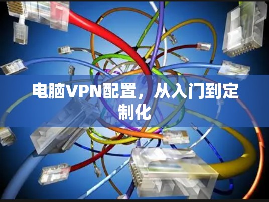 电脑VPN配置,从入门到定制化 电脑VPN配置,从入门到定制化