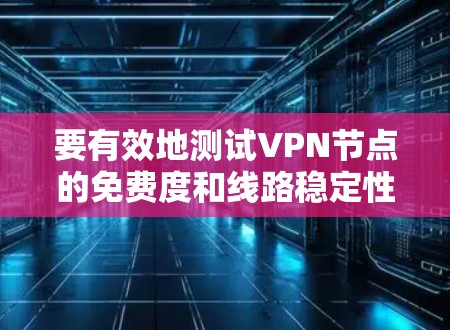 要有效地测试VPN节点的免费度和线路稳定性,可以按照以下步骤进行