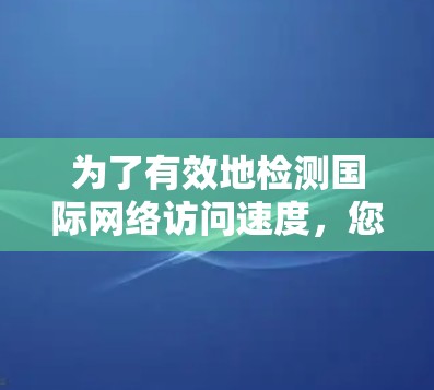 为了有效地检测国际网络访问速度,您可以按照以下步骤进行 为了有效地检测国际网络访问速度,您可以按照以下步骤进行
