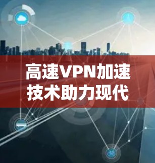 高速VPN加速技术助力现代通信 高速VPN加速技术助力现代通信