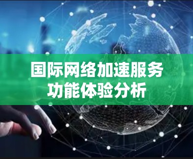 国际网络加速服务功能体验分析 国际网络加速服务功能体验分析