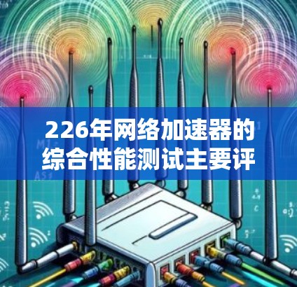 226年网络加速器的综合性能测试主要评估其在多任务处理、延迟控制、带宽效率和内存管理方面的表现。以下是对该年网络加速器性能的详细分析 226年网络加速器的综合性能测试主要评估其在多任务处理、延迟控制、带宽效率和内存管理方面的表现。以下是对该年网络加速器性能的详细分析
