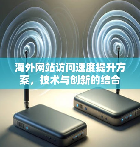 海外网站访问速度提升方案,技术与创新的结合 海外网站访问速度提升方案,技术与创新的结合
