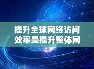 提升全球网络访问效率是提升整体网络性能的关键,以下是一些实用的小技巧,帮助你优化网络性能 提升全球网络访问效率是提升整体网络性能的关键,以下是一些实用的小技巧,帮助你优化网络性能