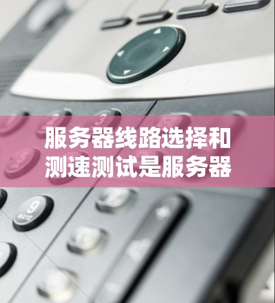 服务器线路选择和测速测试是服务器网络设计和优化的重要部分,以下是对这两个方面的详细讲解 服务器线路选择和测速测试是服务器网络设计和优化的重要部分,以下是对这两个方面的详细讲解