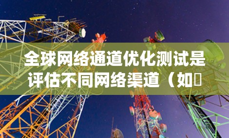 全球网络通道优化测试是评估不同网络渠道(如ℝ1Gbps、2G等)在不同环境下性能的科学方法。以下是关于如何进行全球网络通道优化测试的详细步骤和建议 全球网络通道优化测试是评估不同网络渠道(如ℝ1Gbps、2G等)在不同环境下性能的科学方法。以下是关于如何进行全球网络通道优化测试的详细步骤和建议