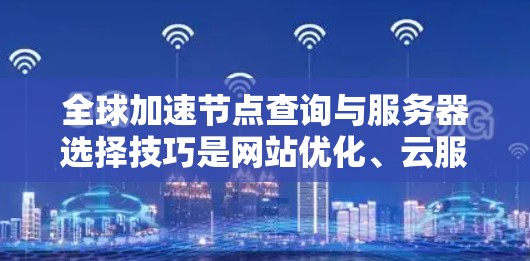 全球加速节点查询与服务器选择技巧是网站优化、云服务管理中非常重要的环节。以下是一些实用的技巧,帮助你高效地选择全球加速节点和服务器 全球加速节点查询与服务器选择技巧是网站优化、云服务管理中非常重要的环节。以下是一些实用的技巧,帮助你高效地选择全球加速节点和服务器