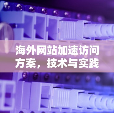 海外网站加速访问方案,技术与实践的平衡 海外网站加速访问方案,技术与实践的平衡