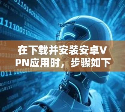 在下载并安装安卓VPN应用时,步骤如下 在下载并安装安卓VPN应用时,步骤如下