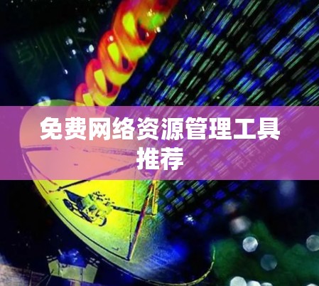 免费网络资源管理工具推荐 免费网络资源管理工具推荐