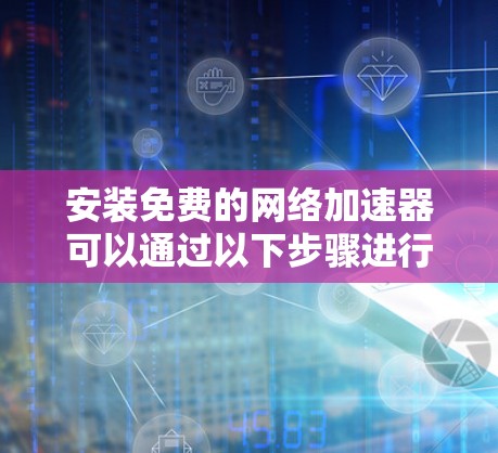 安装免费的网络加速器可以通过以下步骤进行 安装免费的网络加速器可以通过以下步骤进行