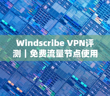 Windscribe VPN评测|免费流量节点使用说明 Windscribe VPN评测|免费流量节点使用说明