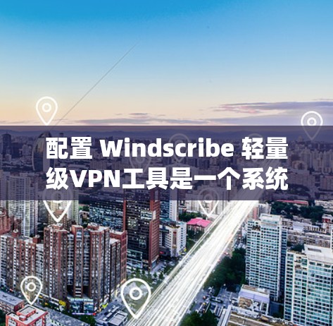配置 Windscribe 轻量级VPN工具是一个系统性的过程,需要逐步进行,确保每一步都正确无误。以下是一个详细的教程,帮助你完成配置 配置 Windscribe 轻量级VPN工具是一个系统性的过程,需要逐步进行,确保每一步都正确无误。以下是一个详细的教程,帮助你完成配置