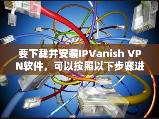 要下载并安装IPVanish VPN软件,可以按照以下步骤进行