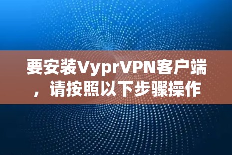 要安装VyprVPN客户端,请按照以下步骤操作