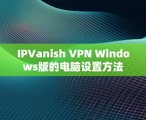 IPVanish VPN Windows版的电脑设置方法 IPVanish VPN Windows版的电脑设置方法