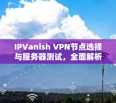 IPVanish VPN节点选择与服务器测试,全面解析