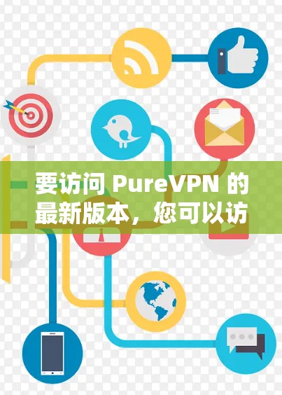 要访问 PureVPN 的最新版本,您可以访问其官方网站或应用商店进行下载。以下是具体的步骤和推荐 要访问 PureVPN 的最新版本,您可以访问其官方网站或应用商店进行下载。以下是具体的步骤和推荐