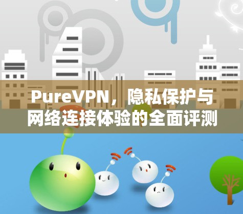 PureVPN,隐私保护与网络连接体验的全面评测 PureVPN,隐私保护与网络连接体验的全面评测