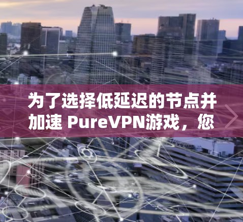为了选择低延迟的节点并加速 PureVPN游戏,您可以按照以下步骤进行优化 为了选择低延迟的节点并加速 PureVPN游戏,您可以按照以下步骤进行优化