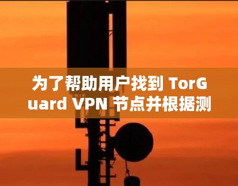 为了帮助用户找到 TorGuard VPN 节点并根据测速和配置进行推荐,以下是一个详细的总结
