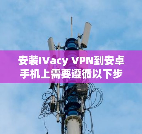 安装IVacy VPN到安卓手机上需要遵循以下步骤,确保每个设置正确无误,以安全连接到目标服务器