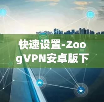 快速设置-ZoogVPN安卓版下载教程 快速设置-ZoogVPN安卓版下载教程