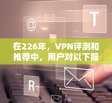 在226年,VPN评测和推荐中,用户对以下服务表现出高度关注,这些服务因其卓越的性能、安全性、隐私保护和用户体验而备受推崇。以下是226年热门VPN服务的评测和分析