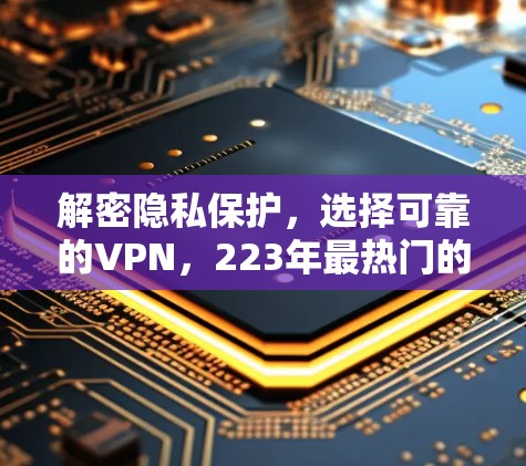 解密隐私保护,选择可靠的VPN,223年最热门的隐私VPN推荐 解密隐私保护,选择可靠的VPN,223年最热门的隐私VPN推荐