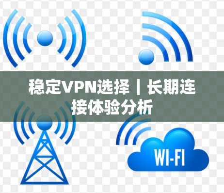 稳定VPN选择|长期连接体验分析 稳定VPN选择|长期连接体验分析