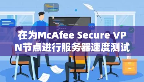 在为McAfee Secure VPN节点进行服务器速度测试时,以下是一些关键步骤和注意事项