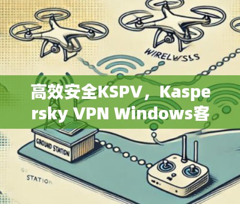 高效安全KSPV,Kaspersky VPN Windows客户端简单配置指南