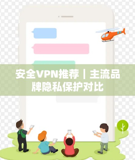 安全VPN推荐|主流品牌隐私保护对比 安全VPN推荐|主流品牌隐私保护对比
